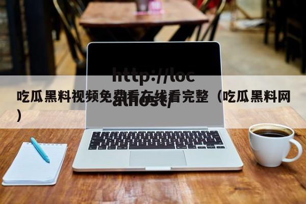 吃瓜黑料视频免费看在线看完整(吃瓜黑料网)