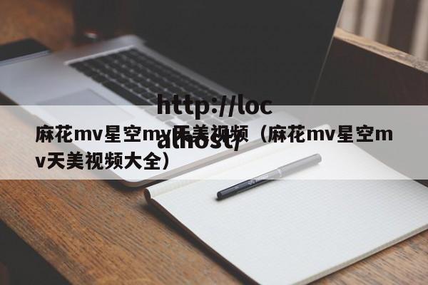 麻花mv星空mv天美视频(麻花mv星空mv天美视频大全)