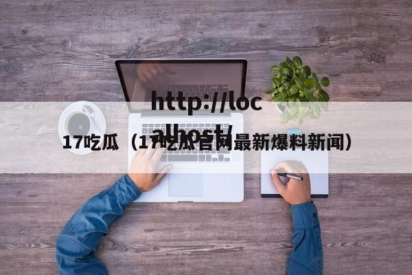 17吃瓜(17吃瓜官网最新爆料新闻)