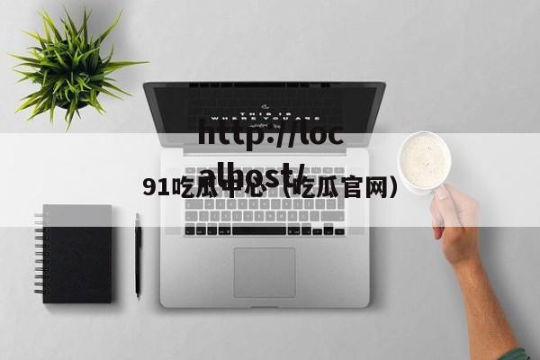 91吃瓜中心(吃瓜官网)