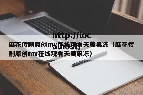 麻花传剧原创mv在线观看天美果冻(麻花传剧原创mv在线观看天美果冻)